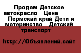 Продам Детское автокресло › Цена ­ 4 500 - Пермский край Дети и материнство » Детский транспорт   